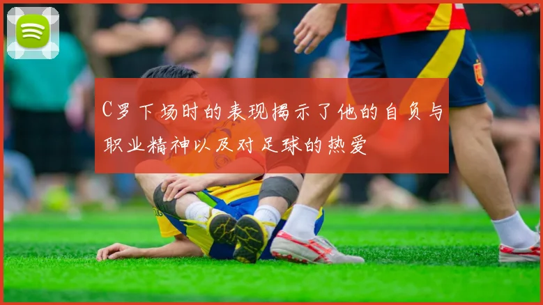 C罗下场时的表现揭示了他的自负与职业精神以及对足球的热爱