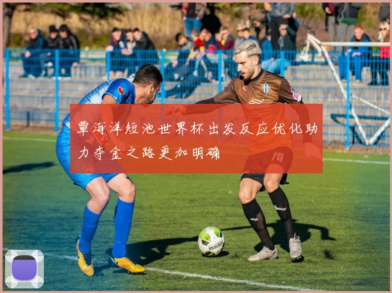 覃海洋短池世界杯出发反应优化助力夺金之路更加明确