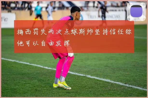 梅西罚失两次点球斯帅坚持信任称他可以自由发挥