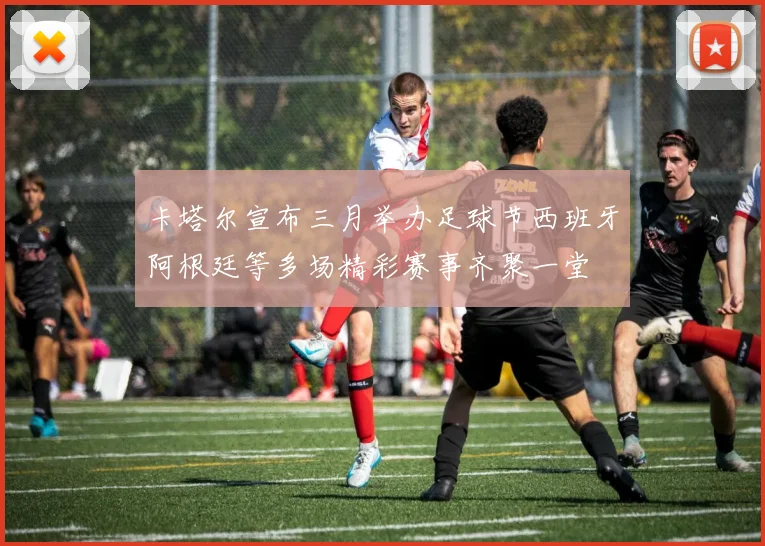卡塔尔宣布三月举办足球节西班牙阿根廷等多场精彩赛事齐聚一堂