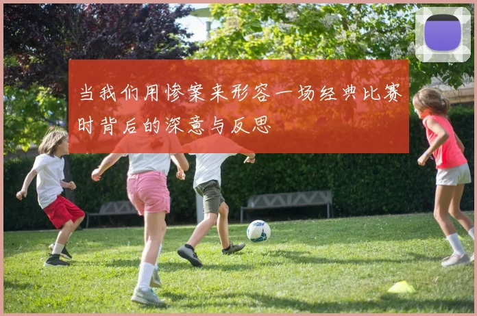 当我们用惨案来形容一场经典比赛时背后的深意与反思