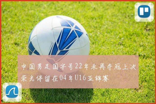 中国男足国字号22年未再夺冠上次荣光停留在04年U16亚锦赛