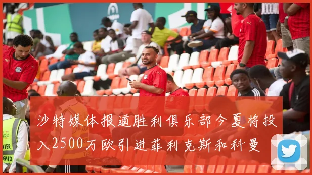 沙特媒体报道胜利俱乐部今夏将投入2500万欧引进菲利克斯和科曼