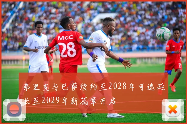 弗里克与巴萨续约至2028年可选延长至2029年新篇章开启
