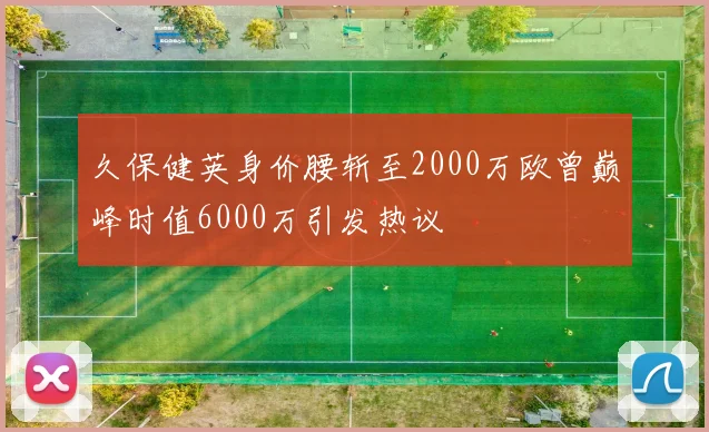 久保健英身价腰斩至2000万欧曾巅峰时值6000万引发热议