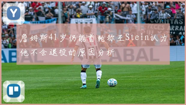 詹姆斯41岁仍能首轮称王Stein认为他不会退役的原因分析