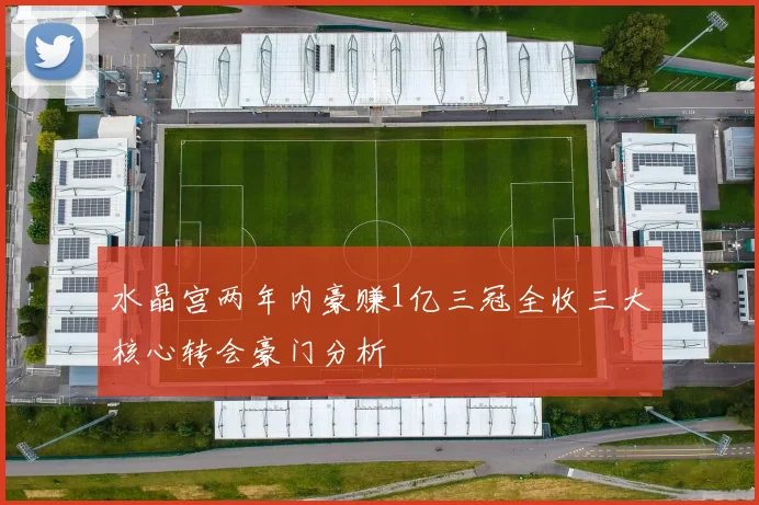 水晶宫两年内豪赚1亿三冠全收三大核心转会豪门分析