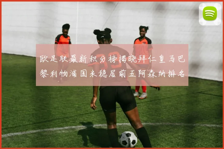 欧足联最新积分榜揭晓拜仁皇马巴黎利物浦国米稳居前五阿森纳排名第七
