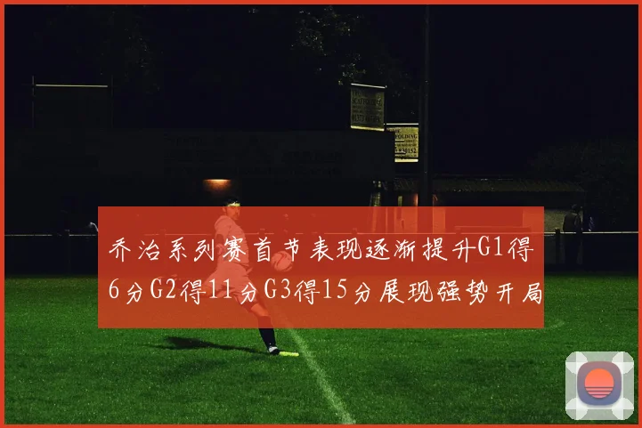 乔治系列赛首节表现逐渐提升G1得6分G2得11分G3得15分展现强势开局
