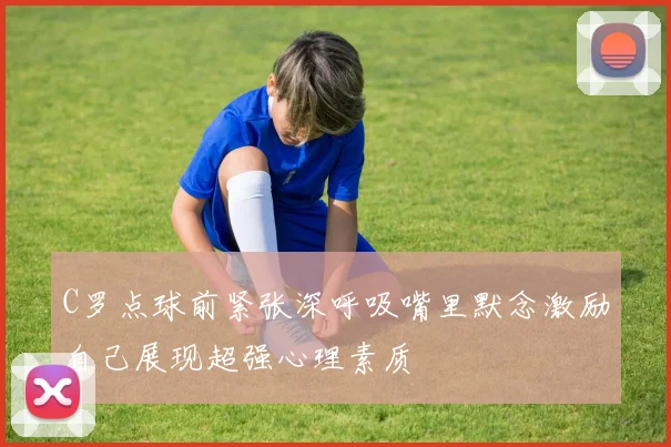 C罗点球前紧张深呼吸嘴里默念激励自己展现超强心理素质