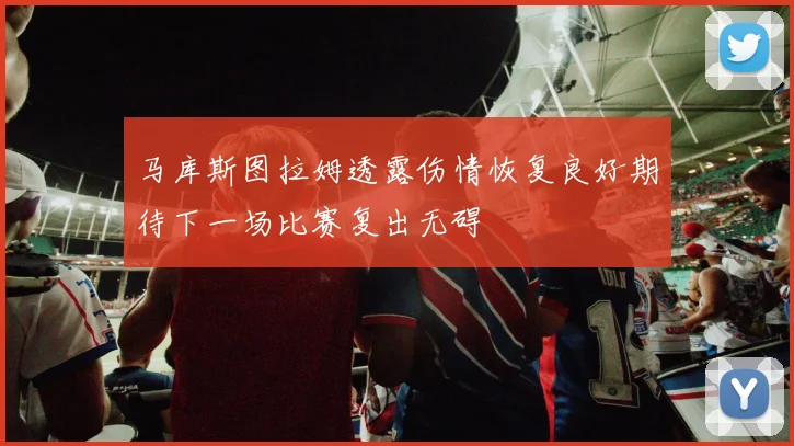 马库斯图拉姆透露伤情恢复良好期待下一场比赛复出无碍