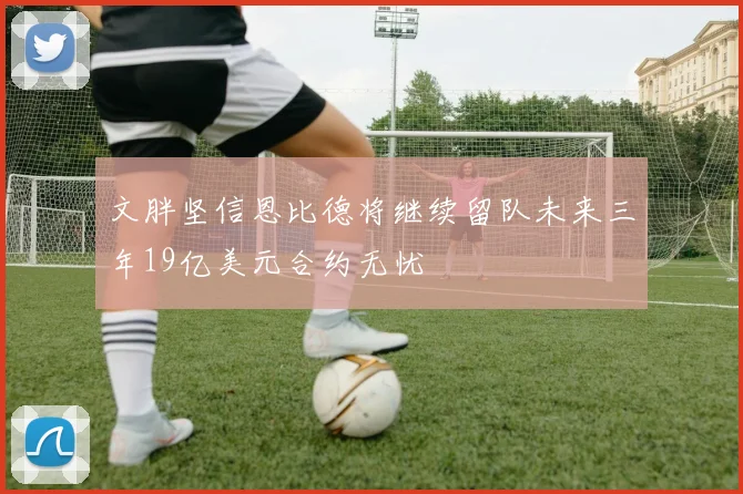 文胖坚信恩比德将继续留队未来三年19亿美元合约无忧