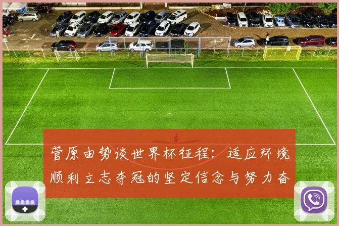 菅原由势谈世界杯征程：适应环境顺利立志夺冠的坚定信念与努力奋斗