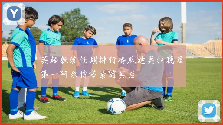 英超教练任期排行榜瓜迪奥拉稳居第一阿尔特塔紧随其后