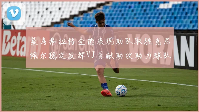 菜鸟弗拉格全能表现助队取胜克尼佩尔稳定发挥VJ贡献助攻助力球队进攻