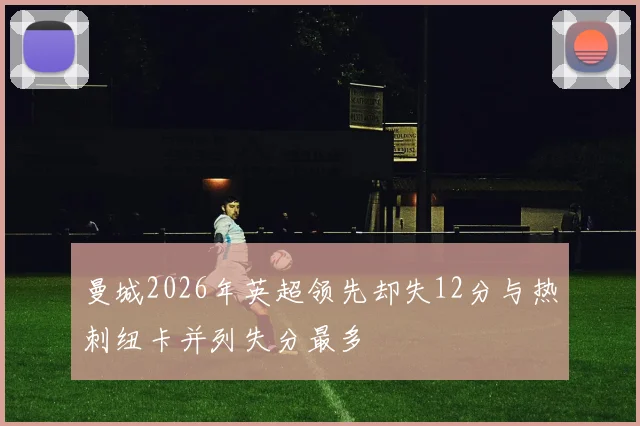 曼城2026年英超领先却失12分与热刺纽卡并列失分最多