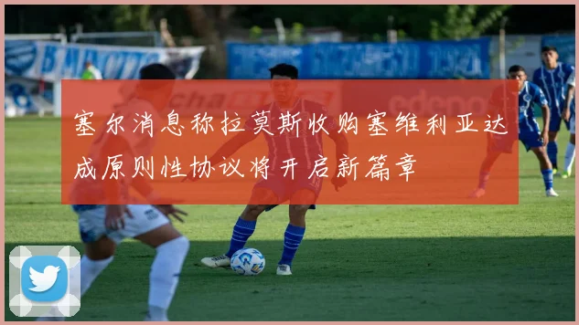 塞尔消息称拉莫斯收购塞维利亚达成原则性协议将开启新篇章