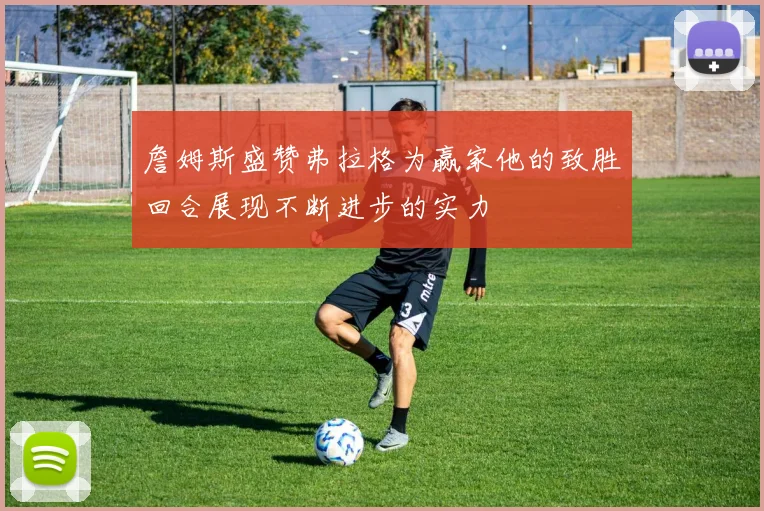 詹姆斯盛赞弗拉格为赢家他的致胜回合展现不断进步的实力