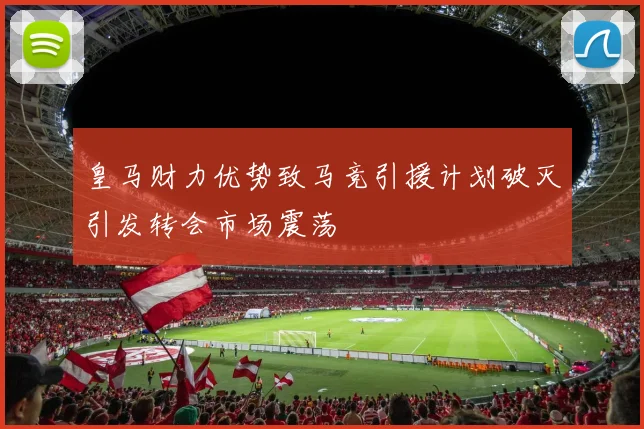 皇马财力优势致马竞引援计划破灭引发转会市场震荡
