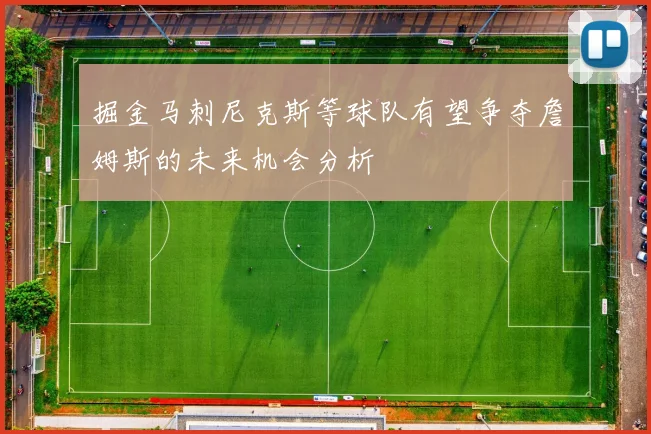 掘金马刺尼克斯等球队有望争夺詹姆斯的未来机会分析