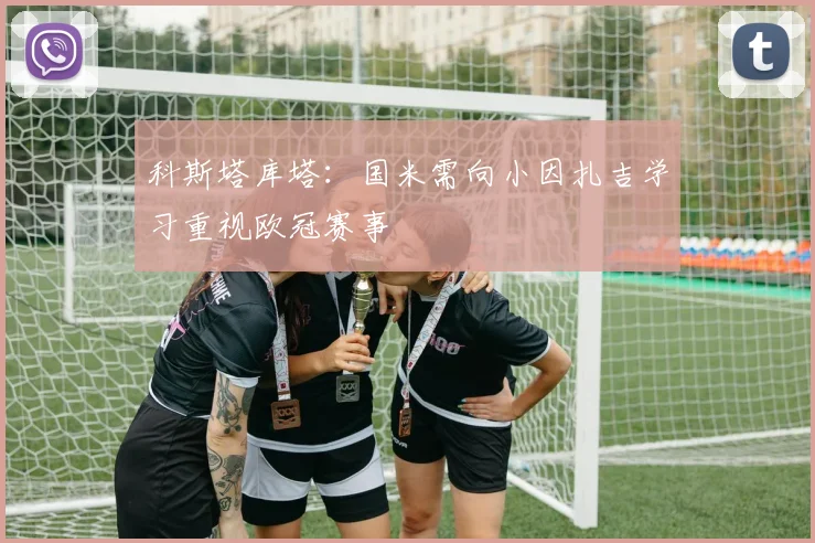 科斯塔库塔：国米需向小因扎吉学习重视欧冠赛事
