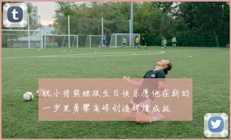 祝小将熊继政生日快乐愿他在新的一岁里勇攀高峰创造辉煌成就