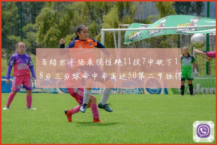 马绍尔半场表现惊艳11投7中砍下18分三分球命中率高达50第二节独得12分