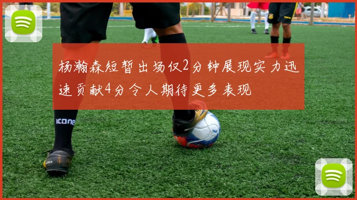 杨瀚森短暂出场仅2分钟展现实力迅速贡献4分令人期待更多表现