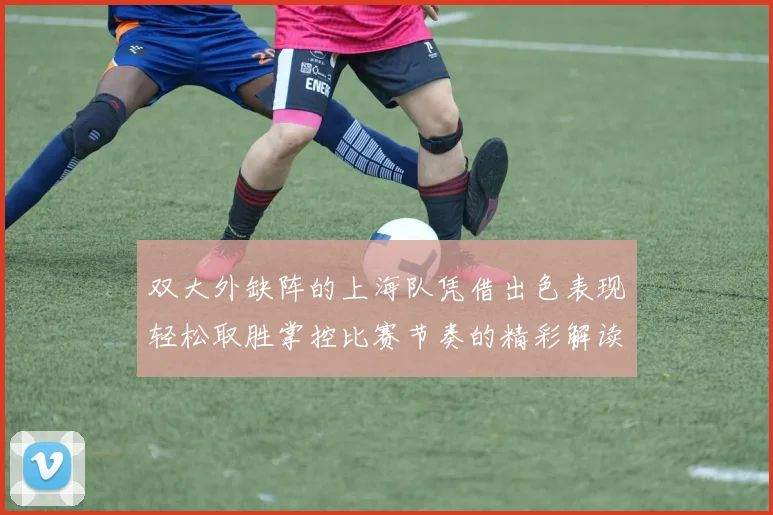 双大外缺阵的上海队凭借出色表现轻松取胜掌控比赛节奏的精彩解读